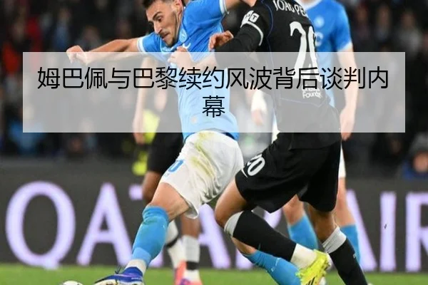 姆巴佩与巴黎续约风波背后谈判内幕