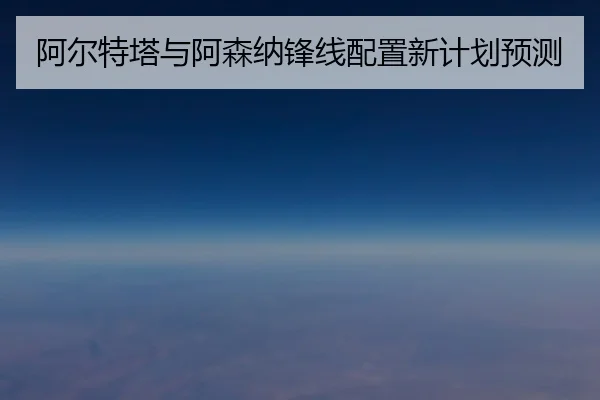 阿尔特塔与阿森纳锋线配置新计划预测