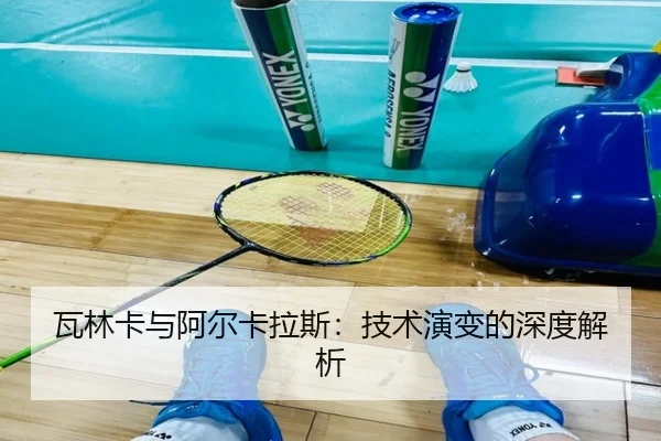 瓦林卡与阿尔卡拉斯：技术演变的深度解析